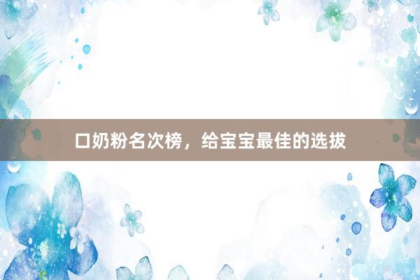 口奶粉名次榜，给宝宝最佳的选拔