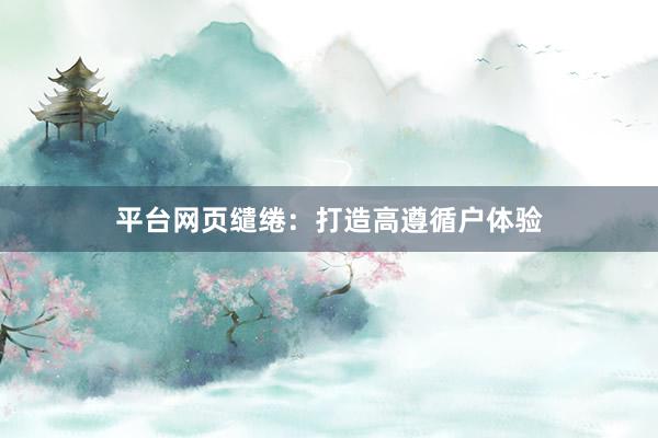 平台网页缱绻：打造高遵循户体验