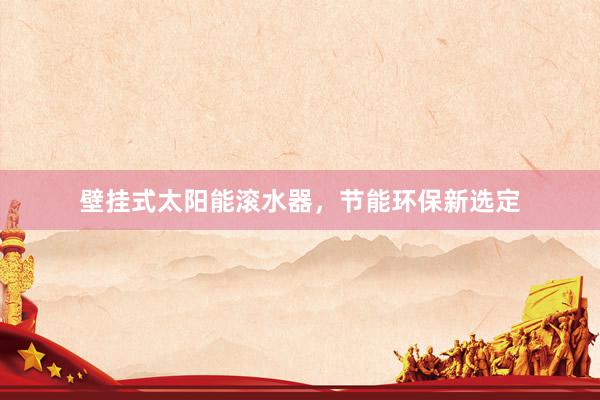 壁挂式太阳能滚水器，节能环保新选定