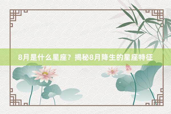 8月是什么星座？揭秘8月降生的星座特征