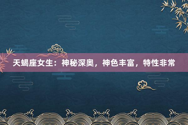 天蝎座女生：神秘深奥，神色丰富，特性非常